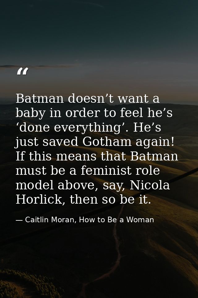 Batman doesn’t want a baby in order to feel he’s ‘done everything’. He’s just saved Gotham again! If this means that Bat — Caitlin Moran, How to Be a Woman