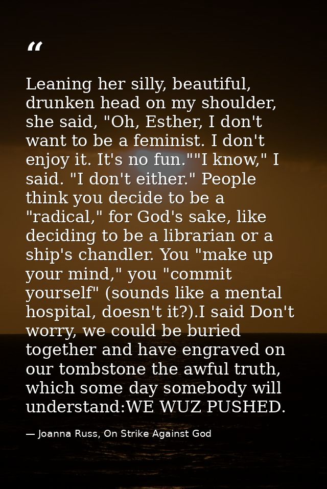 Leaning her silly, beautiful, drunken head on my shoulder, she said, "Oh, Esther, I don't want to be a feminist. I don't — Joanna Russ, On Strike Against God