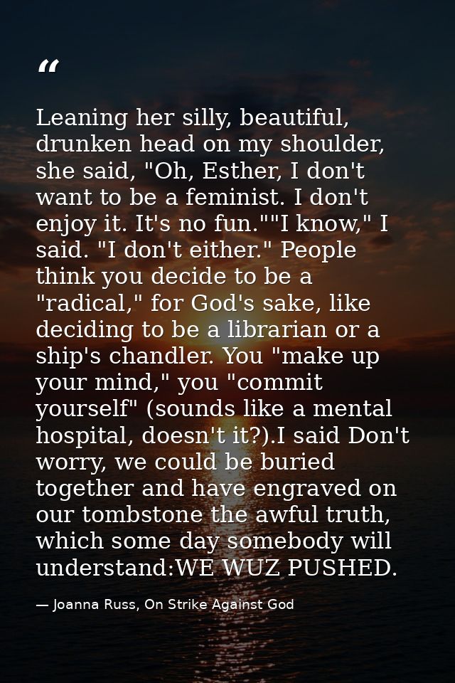 Leaning her silly, beautiful, drunken head on my shoulder, she said, "Oh, Esther, I don't want to be a feminist. I don't — Joanna Russ, On Strike Against God