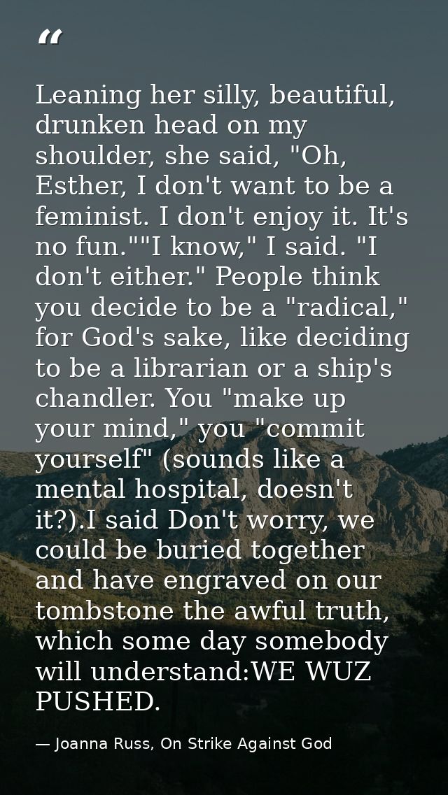 Leaning her silly, beautiful, drunken head on my shoulder, she said, "Oh, Esther, I don't want to be a feminist. I don't — Joanna Russ, On Strike Against God