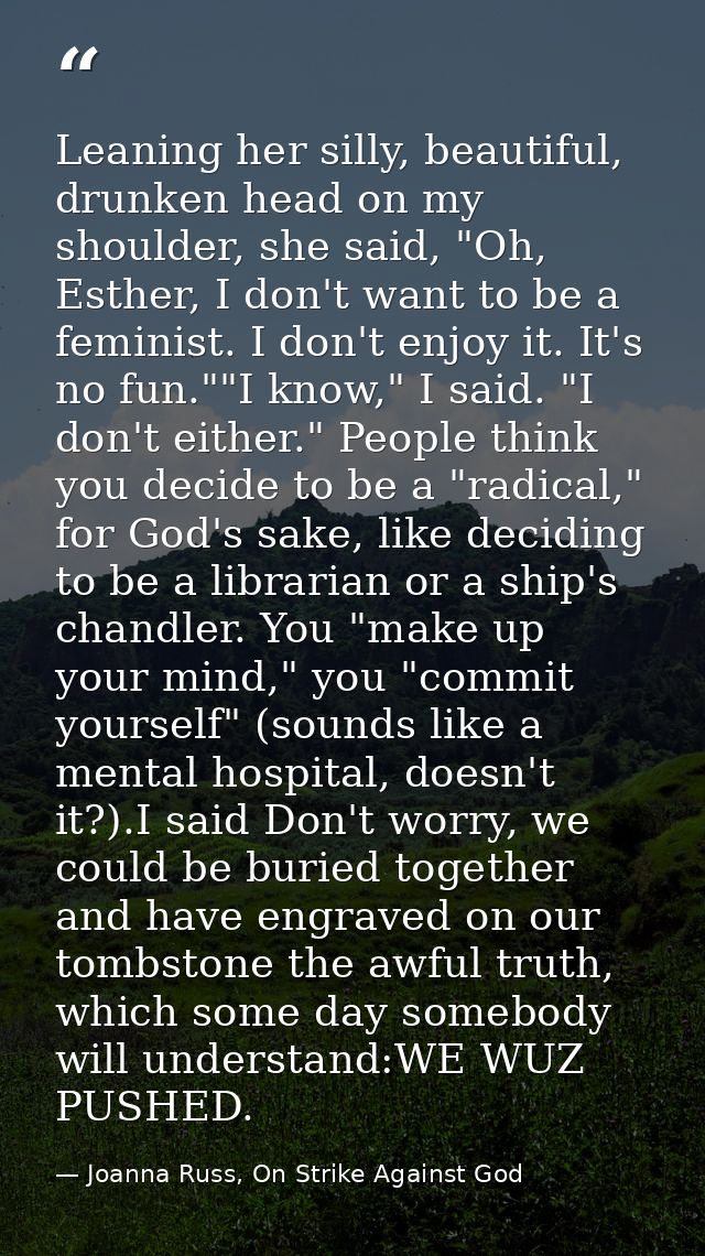 Leaning her silly, beautiful, drunken head on my shoulder, she said, "Oh, Esther, I don't want to be a feminist. I don't — Joanna Russ, On Strike Against God
