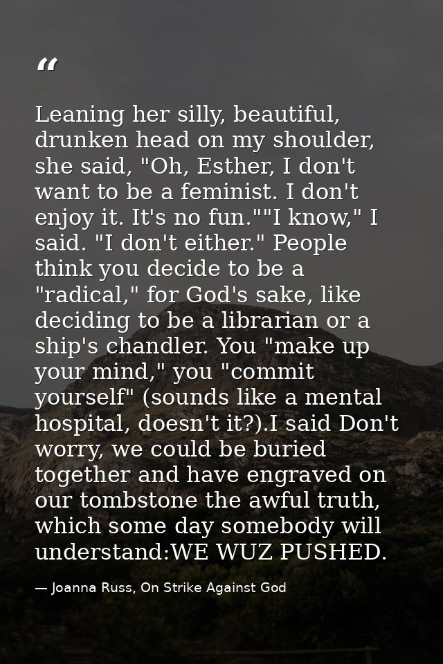 Leaning her silly, beautiful, drunken head on my shoulder, she said, "Oh, Esther, I don't want to be a feminist. I don't — Joanna Russ, On Strike Against God