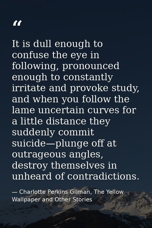 It is dull enough to confuse the eye in following, pronounced enough to constantly irritate and provoke study, and when  — Charlotte Perkins Gilman, The Yellow Wallpaper and Other Stories