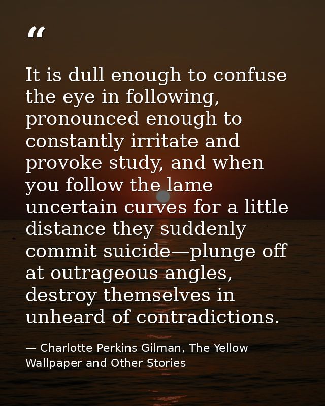 It is dull enough to confuse the eye in following, pronounced enough to constantly irritate and provoke study, and when  — Charlotte Perkins Gilman, The Yellow Wallpaper and Other Stories