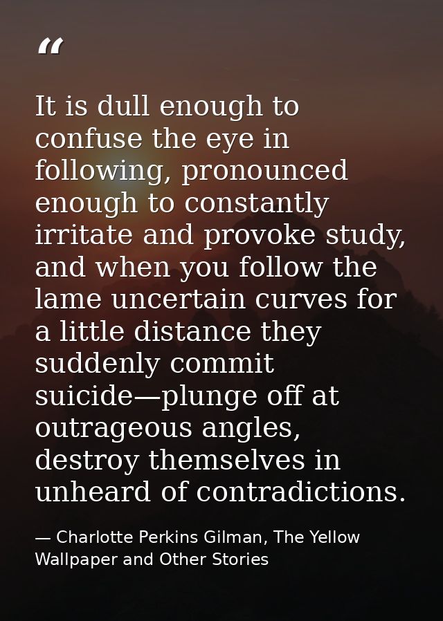 It is dull enough to confuse the eye in following, pronounced enough to constantly irritate and provoke study, and when  — Charlotte Perkins Gilman, The Yellow Wallpaper and Other Stories