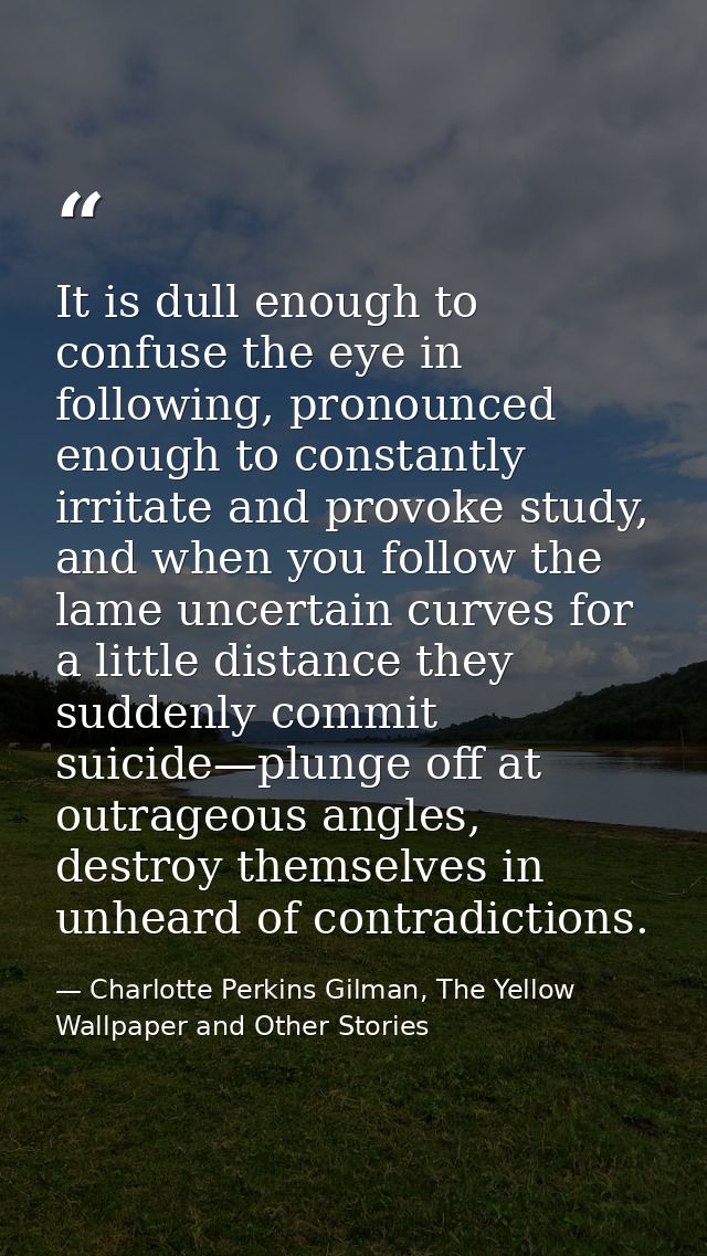 It is dull enough to confuse the eye in following, pronounced enough to constantly irritate and provoke study, and when  — Charlotte Perkins Gilman, The Yellow Wallpaper and Other Stories