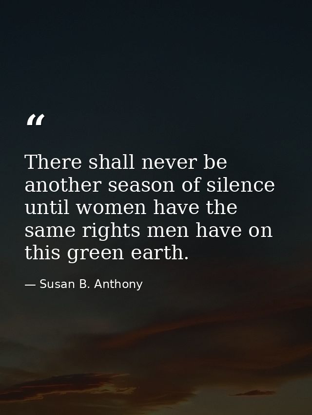 There shall never be another season of silence until women have the same rights men have on this green earth. — Susan B. Anthony