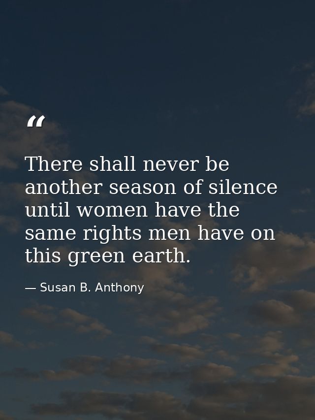 There shall never be another season of silence until women have the same rights men have on this green earth. — Susan B. Anthony