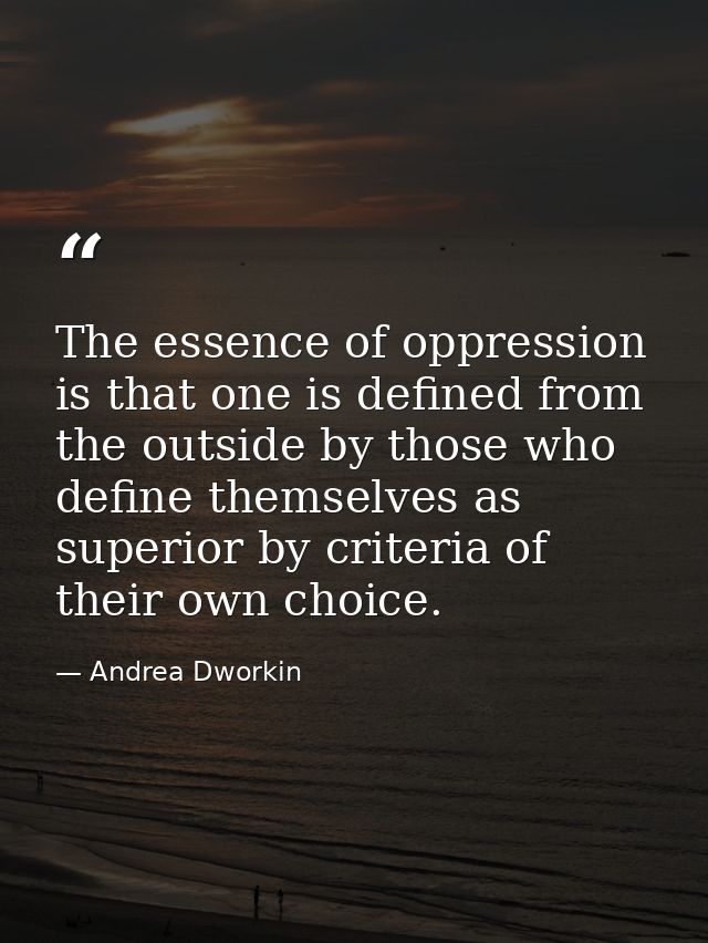 The essence of oppression is that one is defined from the outside by those who define themselves as superior by criteria — Andrea Dworkin