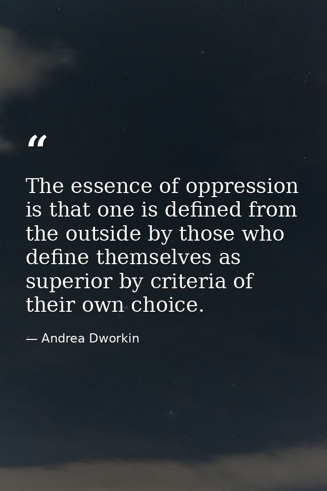 The essence of oppression is that one is defined from the outside by those who define themselves as superior by criteria — Andrea Dworkin