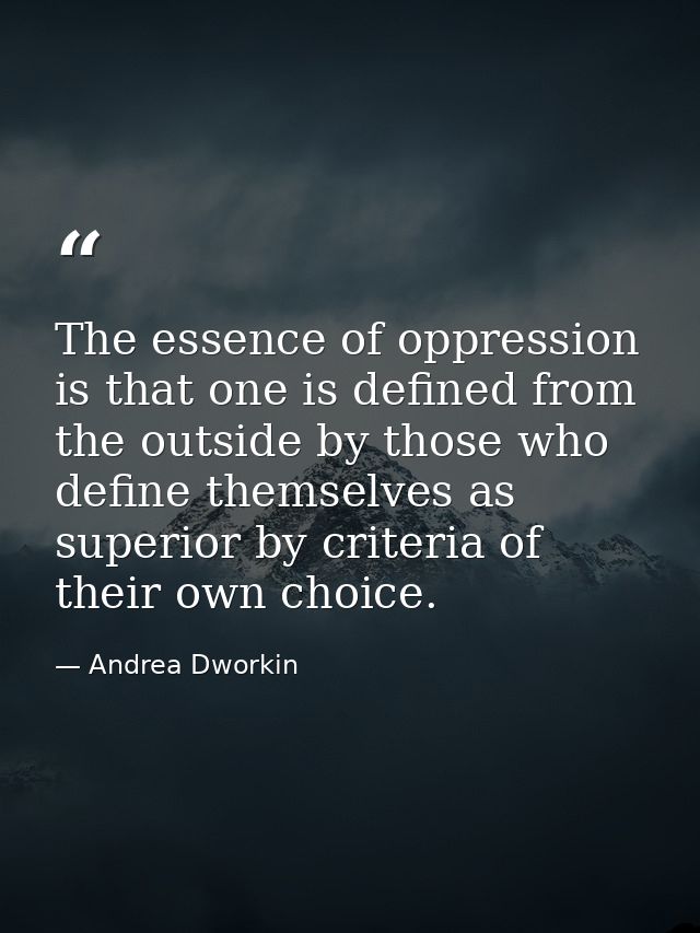 The essence of oppression is that one is defined from the outside by those who define themselves as superior by criteria — Andrea Dworkin