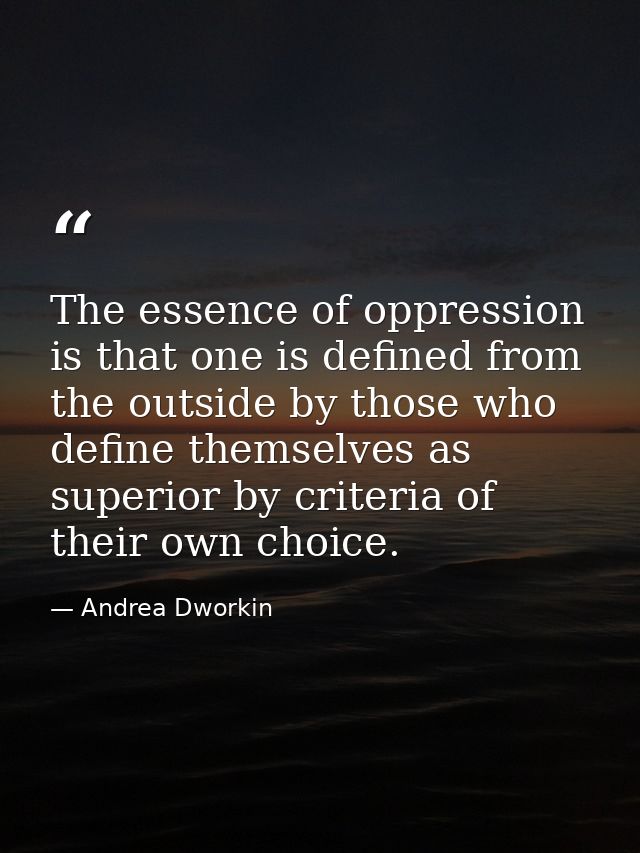 The essence of oppression is that one is defined from the outside by those who define themselves as superior by criteria — Andrea Dworkin