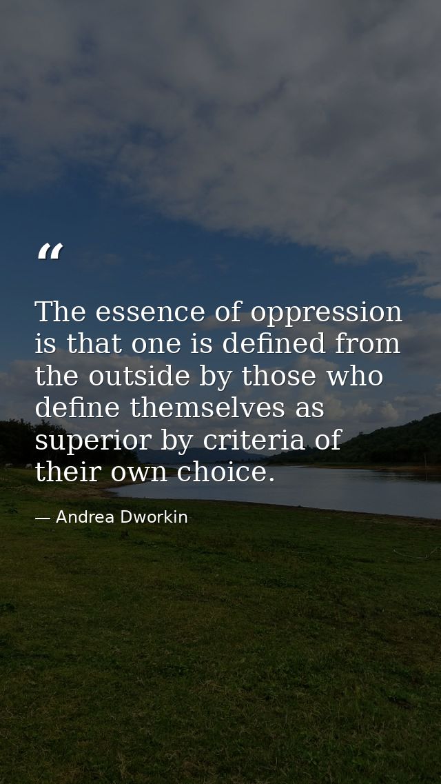 The essence of oppression is that one is defined from the outside by those who define themselves as superior by criteria — Andrea Dworkin