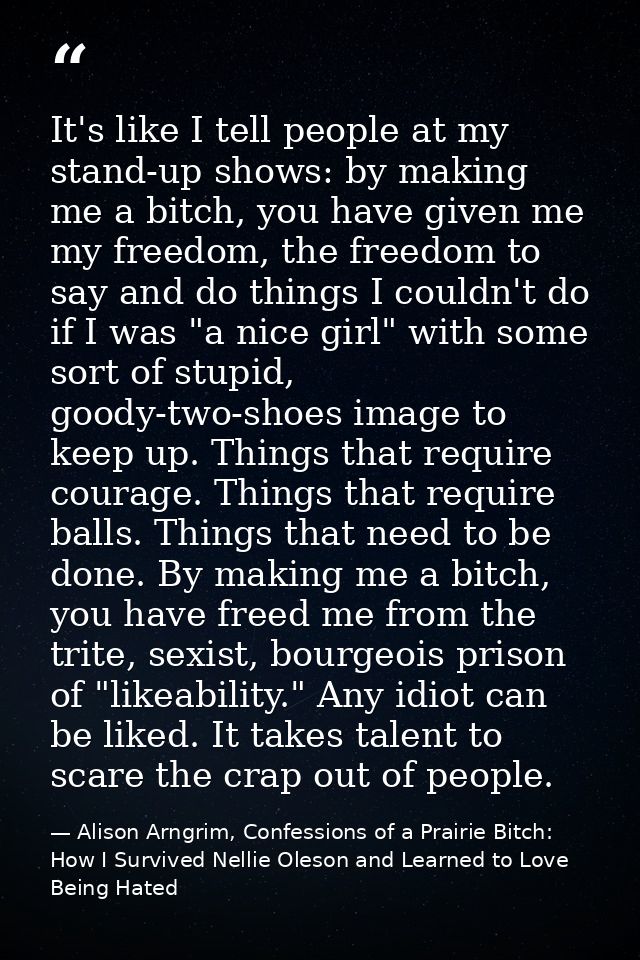 It's like I tell people at my stand-up shows: by making me a bitch, you have given me my freedom, the freedom to say and — Alison Arngrim, Confessions of a Prairie Bitch: How I Survived Nellie Oleson and Learned to Love Being Hated