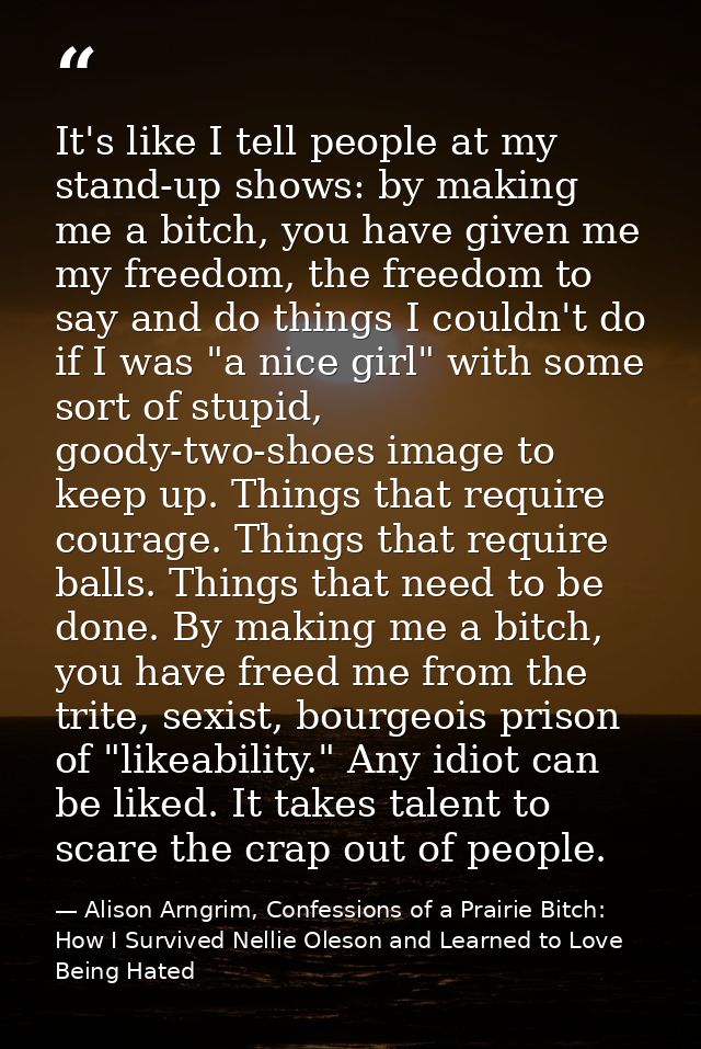 It's like I tell people at my stand-up shows: by making me a bitch, you have given me my freedom, the freedom to say and — Alison Arngrim, Confessions of a Prairie Bitch: How I Survived Nellie Oleson and Learned to Love Being Hated