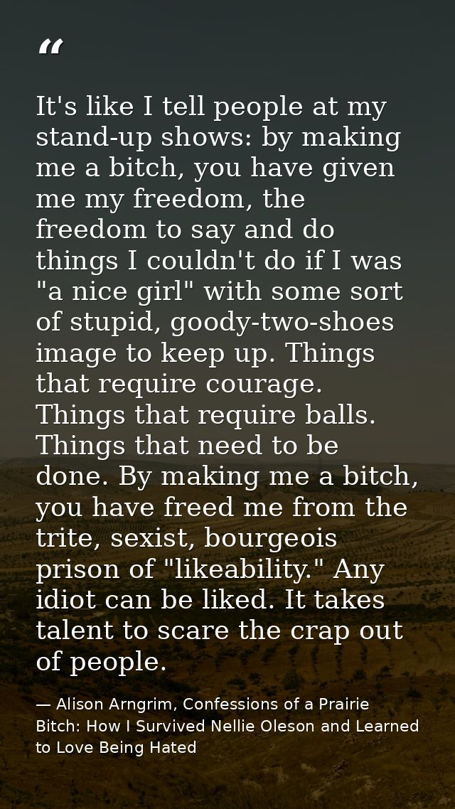 It's like I tell people at my stand-up shows: by making me a bitch, you have given me my freedom, the freedom to say and — Alison Arngrim, Confessions of a Prairie Bitch: How I Survived Nellie Oleson and Learned to Love Being Hated