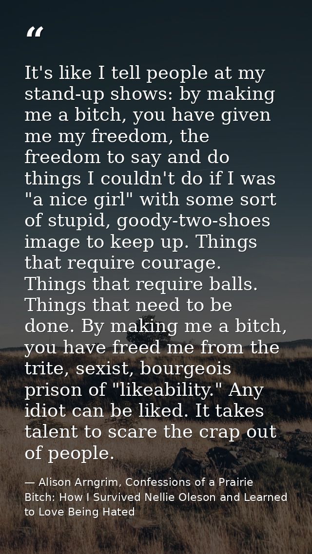 It's like I tell people at my stand-up shows: by making me a bitch, you have given me my freedom, the freedom to say and — Alison Arngrim, Confessions of a Prairie Bitch: How I Survived Nellie Oleson and Learned to Love Being Hated
