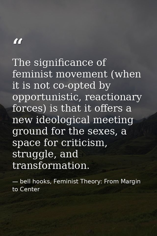 The significance of feminist movement (when it is not co-opted by opportunistic, reactionary forces) is that it offers a — bell hooks, Feminist Theory: From Margin to Center