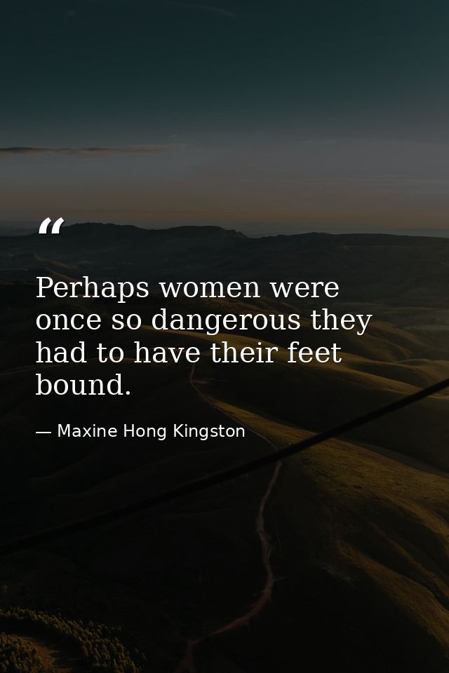 Perhaps women were once so dangerous they had to have their feet bound. — Maxine Hong Kingston
