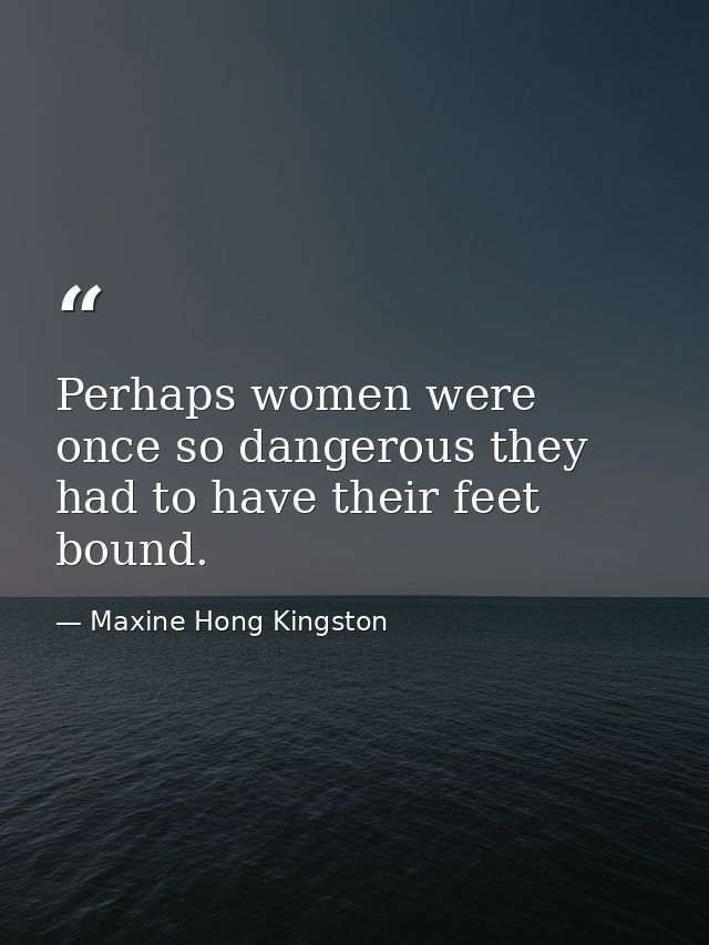 Perhaps women were once so dangerous they had to have their feet bound. — Maxine Hong Kingston