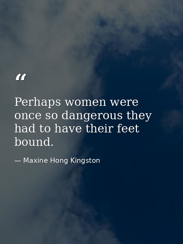 Perhaps women were once so dangerous they had to have their feet bound. — Maxine Hong Kingston