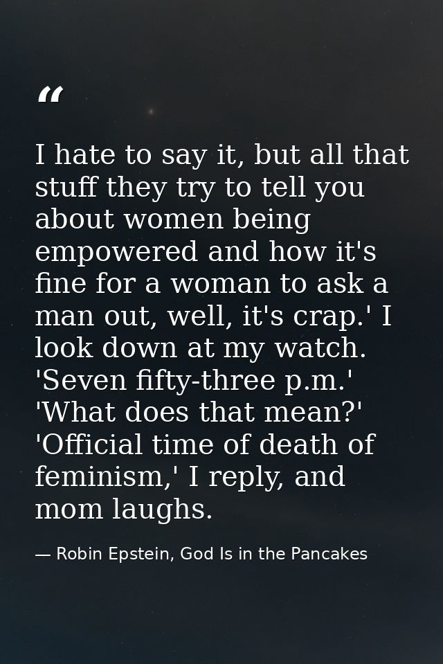 I hate to say it, but all that stuff they try to tell you about women being empowered and how it's fine for a woman to a — Robin Epstein, God Is in the Pancakes