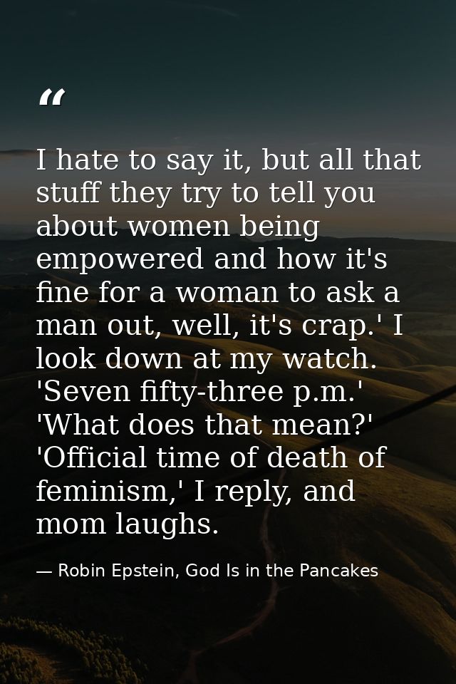 I hate to say it, but all that stuff they try to tell you about women being empowered and how it's fine for a woman to a — Robin Epstein, God Is in the Pancakes