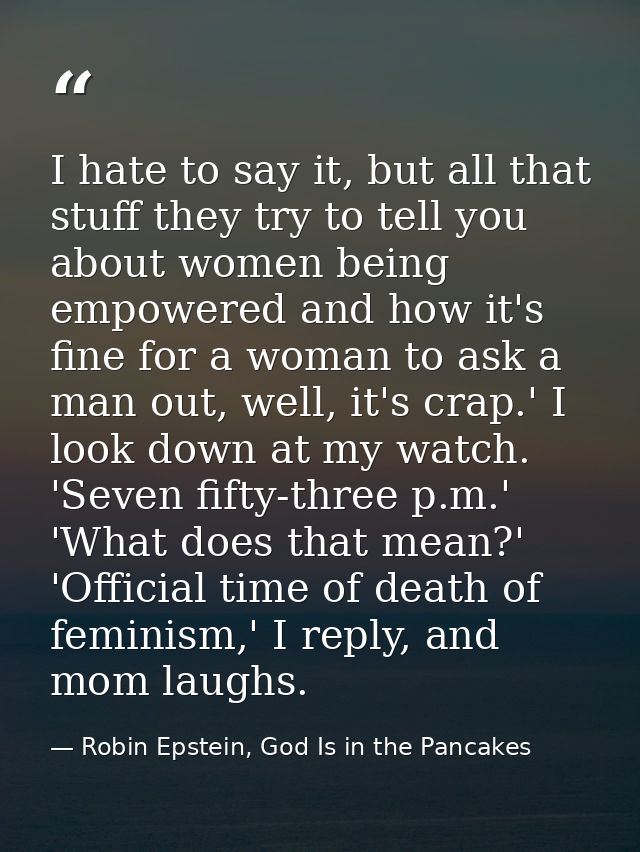 I hate to say it, but all that stuff they try to tell you about women being empowered and how it's fine for a woman to a — Robin Epstein, God Is in the Pancakes