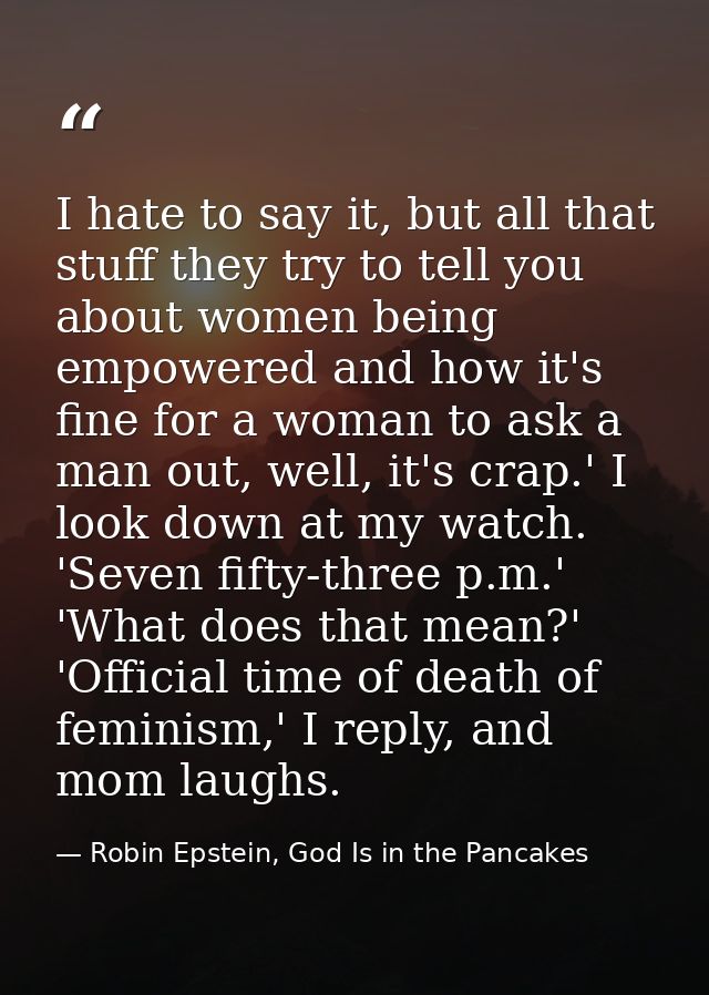 I hate to say it, but all that stuff they try to tell you about women being empowered and how it's fine for a woman to a — Robin Epstein, God Is in the Pancakes