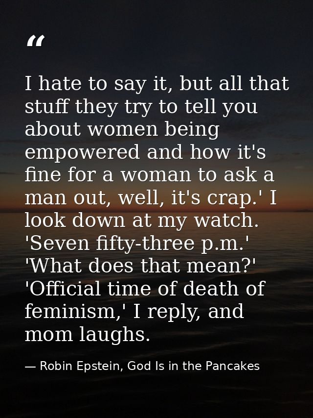 I hate to say it, but all that stuff they try to tell you about women being empowered and how it's fine for a woman to a — Robin Epstein, God Is in the Pancakes