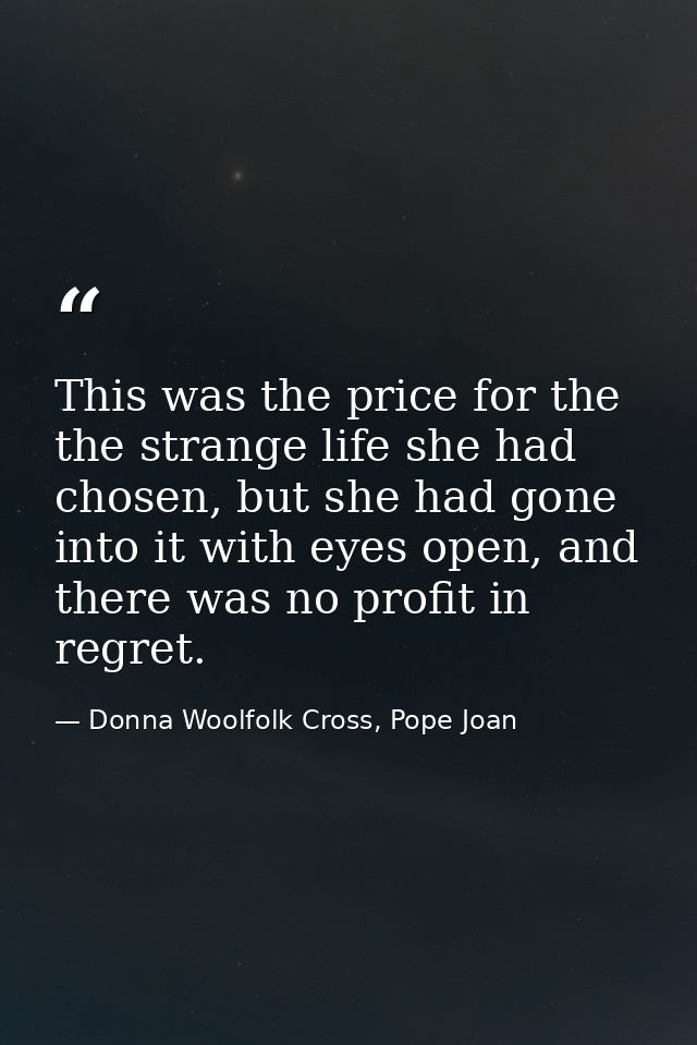 This was the price for the the strange life she had chosen, but she had gone into it with eyes open, and there was no pr — Donna Woolfolk Cross, Pope Joan