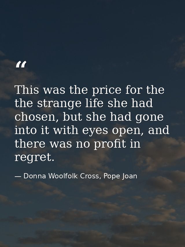 This was the price for the the strange life she had chosen, but she had gone into it with eyes open, and there was no pr — Donna Woolfolk Cross, Pope Joan