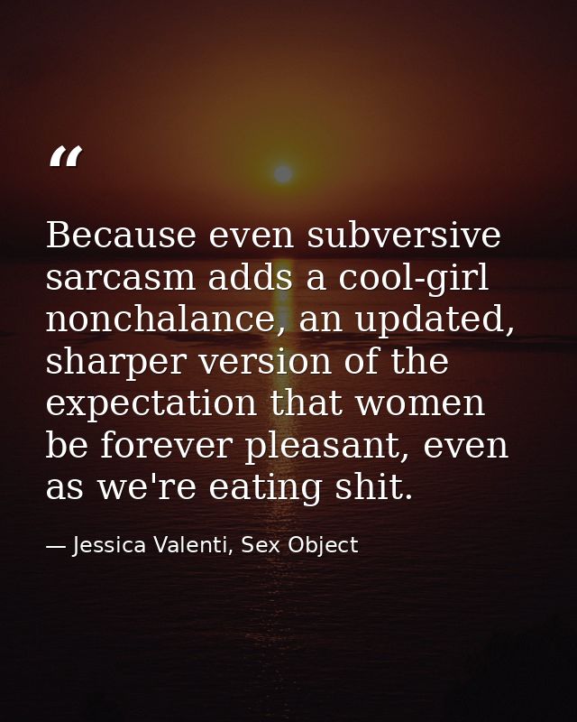 Because even subversive sarcasm adds a cool-girl nonchalance, an updated, sharper version of the expectation that women  — Jessica Valenti, Sex Object