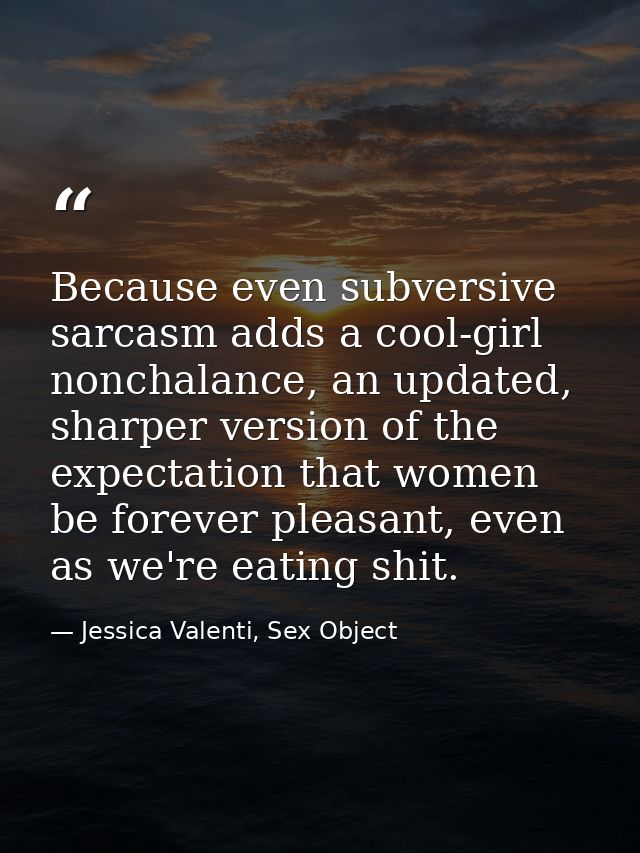 Because even subversive sarcasm adds a cool-girl nonchalance, an updated, sharper version of the expectation that women  — Jessica Valenti, Sex Object