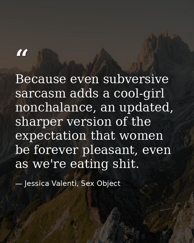 Because even subversive sarcasm adds a cool-girl nonchalance, an updated, sharper version of the expectation that women  — Jessica Valenti, Sex Object