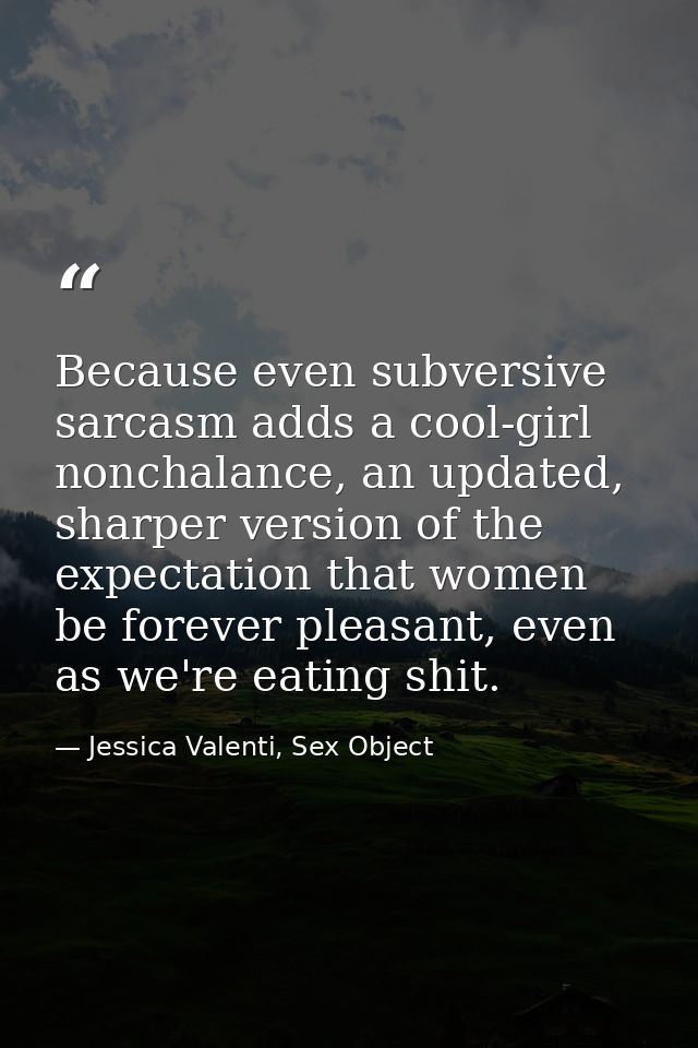 Because even subversive sarcasm adds a cool-girl nonchalance, an updated, sharper version of the expectation that women  — Jessica Valenti, Sex Object