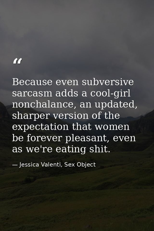 Because even subversive sarcasm adds a cool-girl nonchalance, an updated, sharper version of the expectation that women  — Jessica Valenti, Sex Object