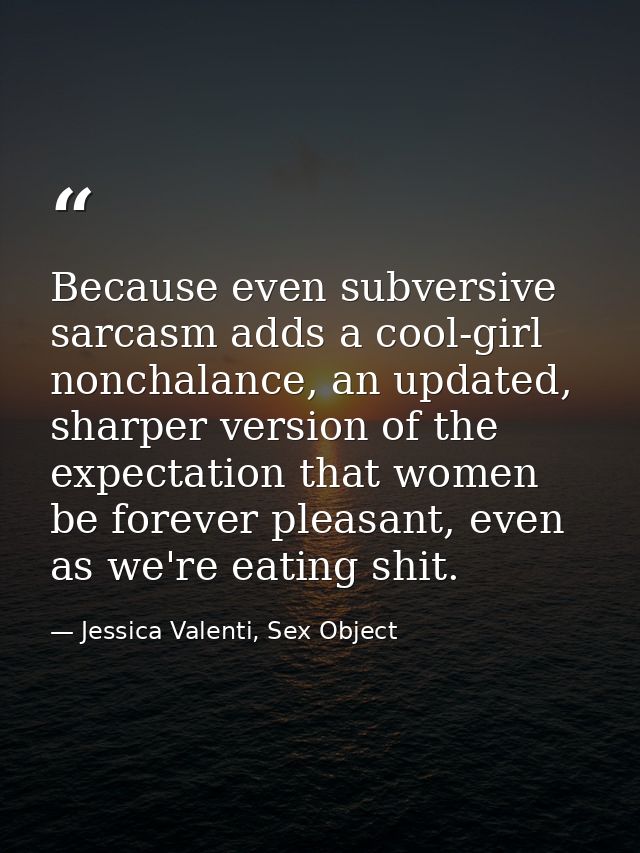 Because even subversive sarcasm adds a cool-girl nonchalance, an updated, sharper version of the expectation that women  — Jessica Valenti, Sex Object