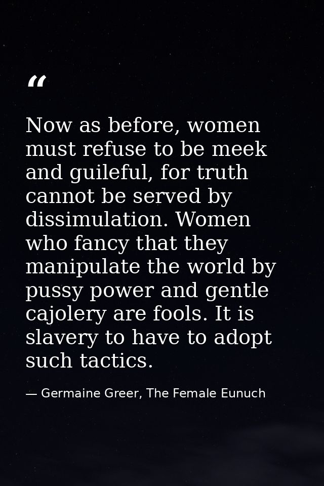 Now as before, women must refuse to be meek and guileful, for truth cannot be served by dissimulation. Women who fancy t — Germaine Greer, The Female Eunuch