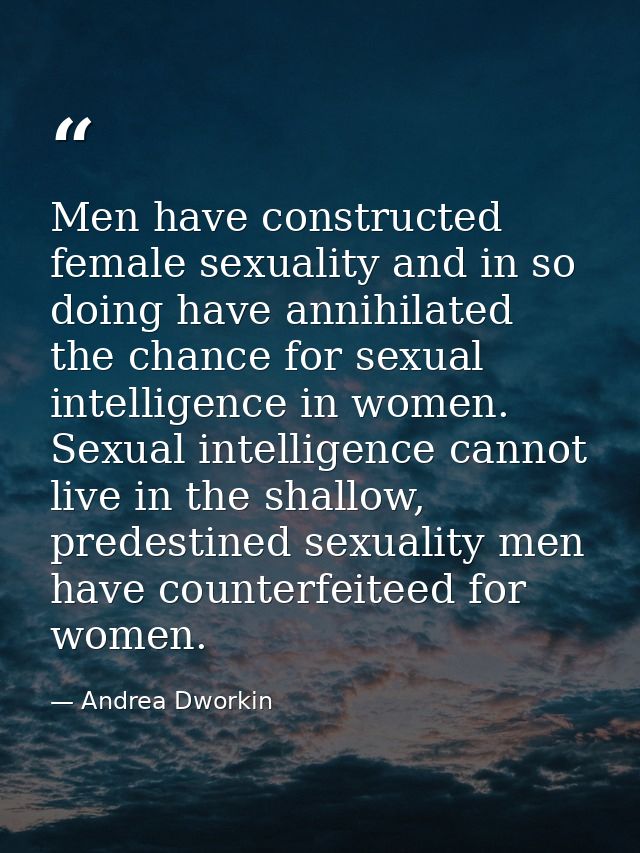 Men have constructed female sexuality and in so doing have annihilated the chance for sexual intelligence in women. Sexu — Andrea Dworkin
