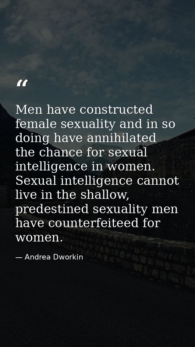 Men have constructed female sexuality and in so doing have annihilated the chance for sexual intelligence in women. Sexu — Andrea Dworkin
