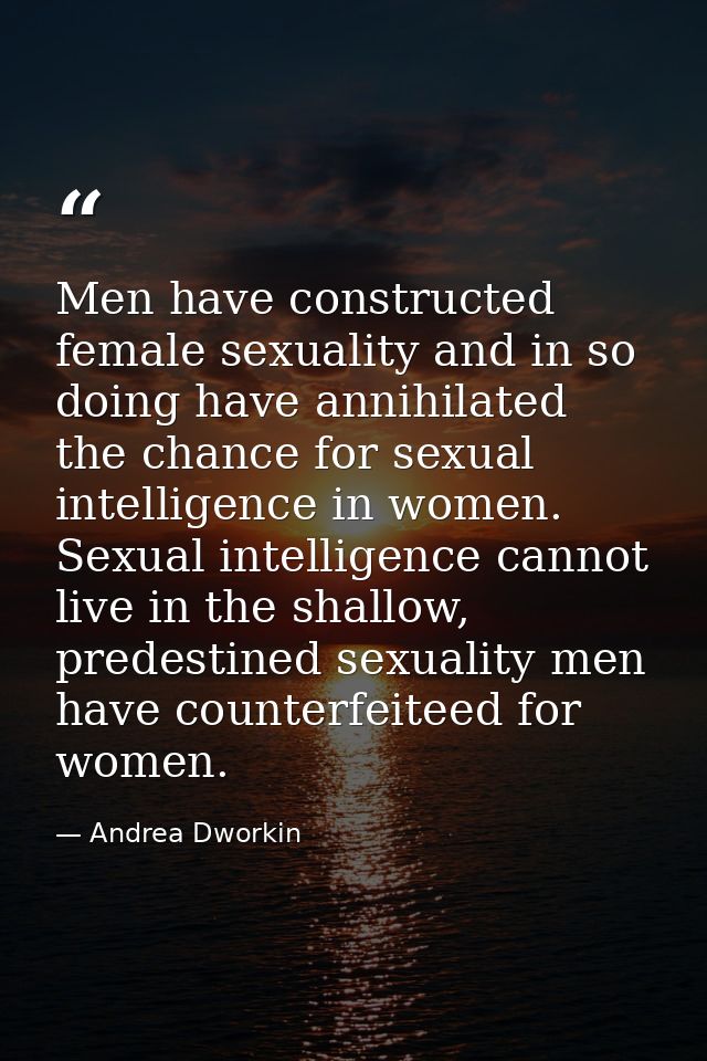 Men have constructed female sexuality and in so doing have annihilated the chance for sexual intelligence in women. Sexu — Andrea Dworkin