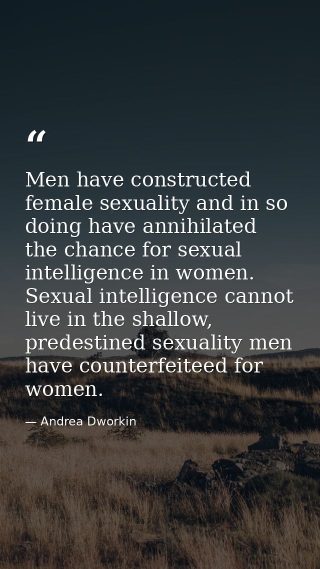 Men have constructed female sexuality and in so doing have annihilated the chance for sexual intelligence in women. Sexu — Andrea Dworkin