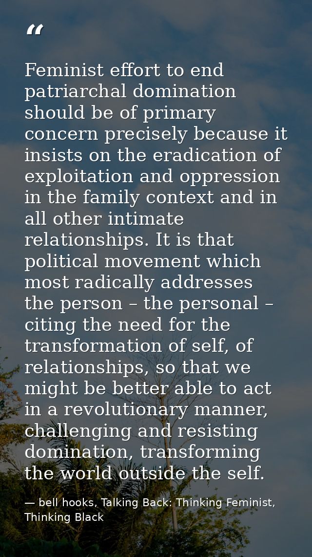 Feminist effort to end patriarchal domination should be of primary concern precisely because it insists on the eradicati — bell hooks, Talking Back: Thinking Feminist, Thinking Black