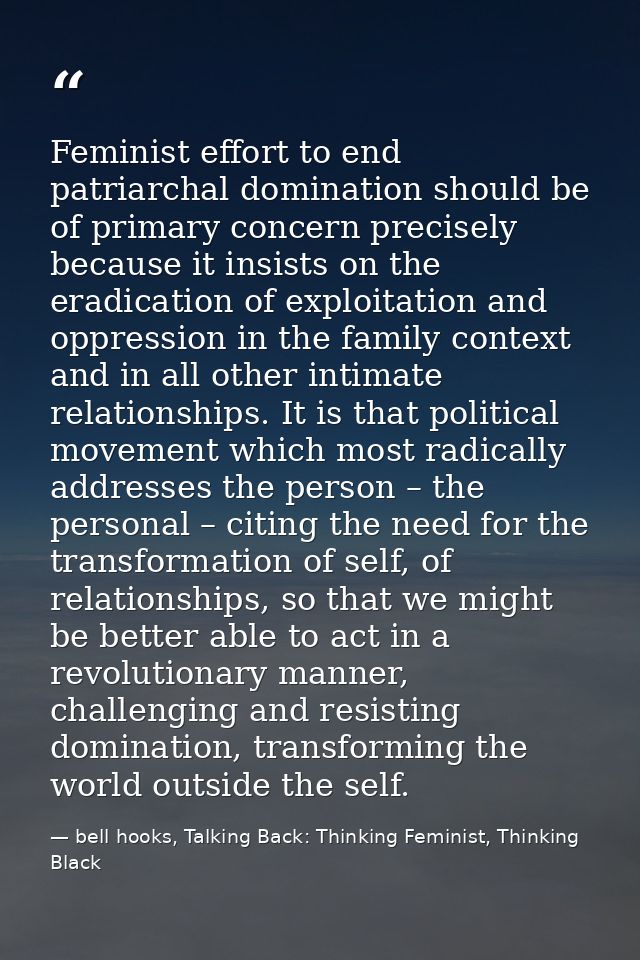 Feminist effort to end patriarchal domination should be of primary concern precisely because it insists on the eradicati — bell hooks, Talking Back: Thinking Feminist, Thinking Black