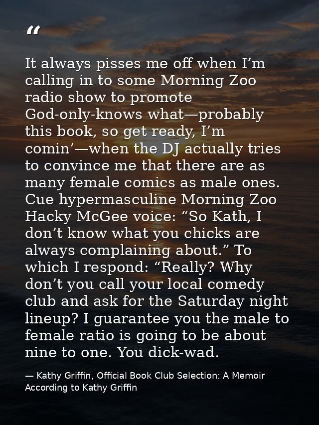It always pisses me off when I’m calling in to some Morning Zoo radio show to promote God-only-knows what—probably this  — Kathy Griffin, Official Book Club Selection: A Memoir According to Kathy Griffin