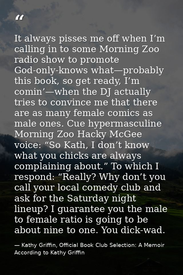 It always pisses me off when I’m calling in to some Morning Zoo radio show to promote God-only-knows what—probably this  — Kathy Griffin, Official Book Club Selection: A Memoir According to Kathy Griffin