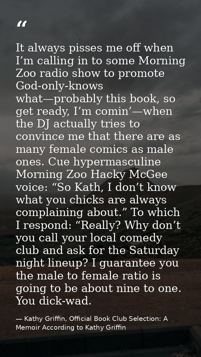 It always pisses me off when I’m calling in to some Morning Zoo radio show to promote God-only-knows what—probably this  — Kathy Griffin, Official Book Club Selection: A Memoir According to Kathy Griffin