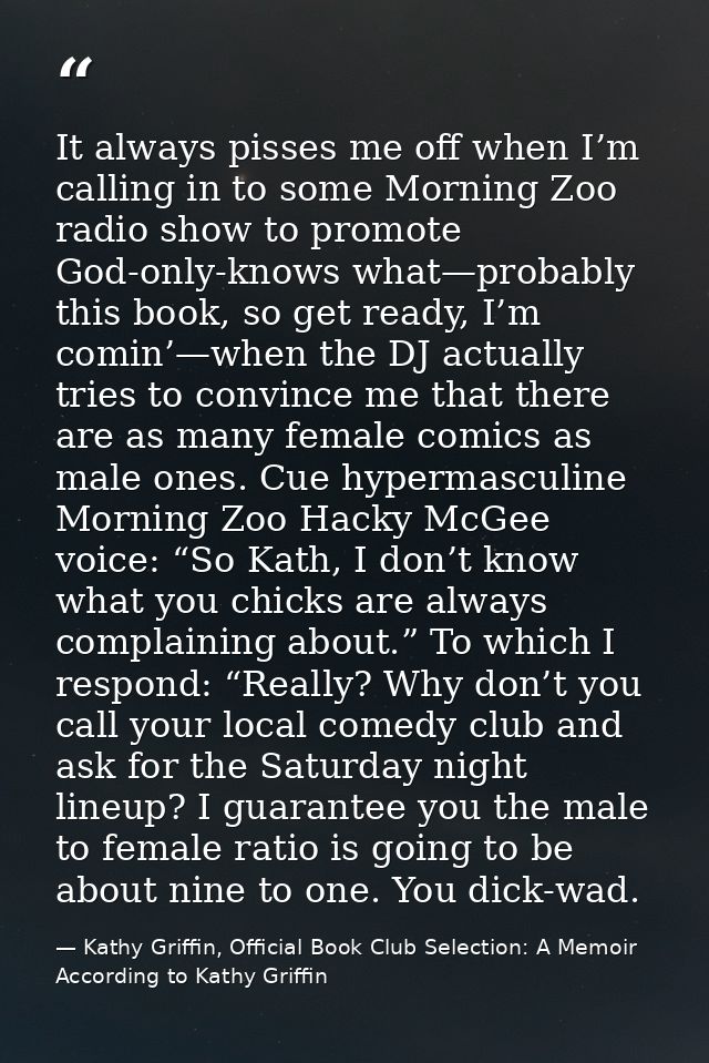 It always pisses me off when I’m calling in to some Morning Zoo radio show to promote God-only-knows what—probably this  — Kathy Griffin, Official Book Club Selection: A Memoir According to Kathy Griffin