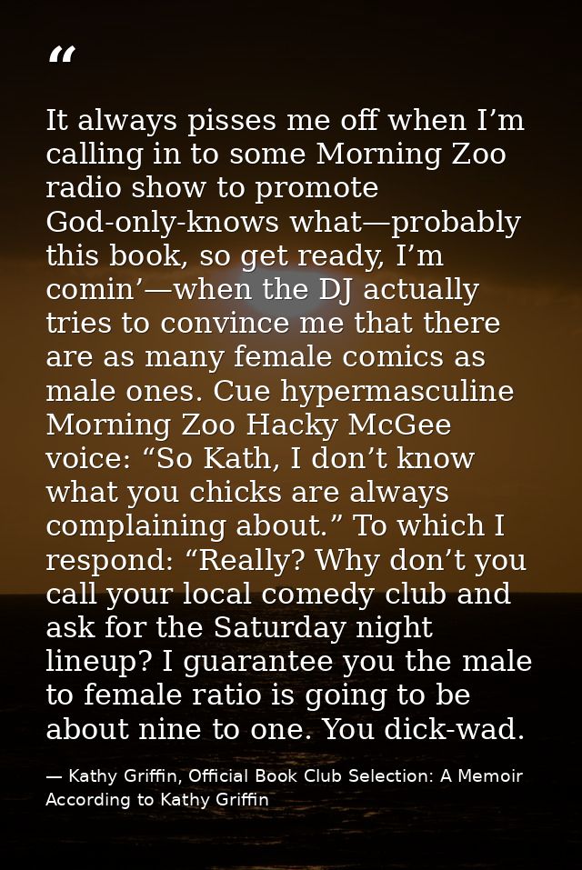 It always pisses me off when I’m calling in to some Morning Zoo radio show to promote God-only-knows what—probably this  — Kathy Griffin, Official Book Club Selection: A Memoir According to Kathy Griffin